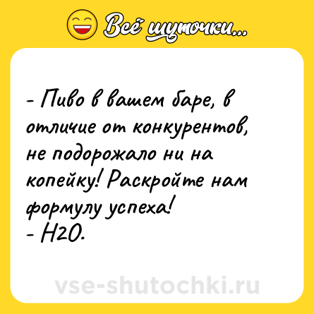 Шутка: - Пиво в вашем баре, в отличие от конкурентов, не подорожало ни на копейку! Раскройте нам формулу успеха!<br>- H2O.