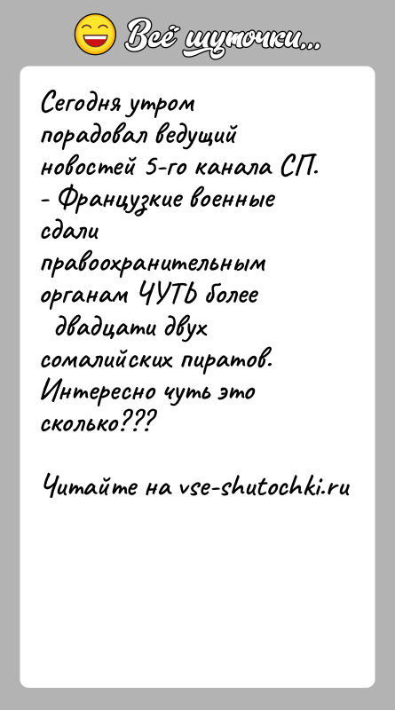 История: Сегодня утром порадовал ведущий новостей 5-го канала СП.- Французкие военные сдали правоохранительным органам ЧУТЬ более двадцати двух сомалийских пиратов.Интересно