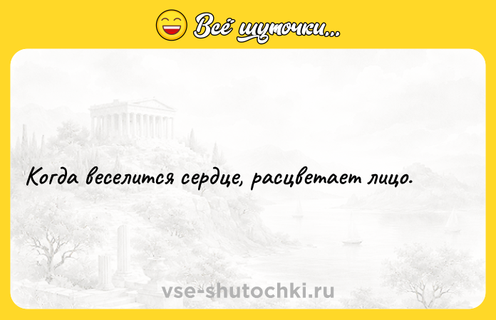 Цитата: Когда веселится сердце, расцветает лицо.