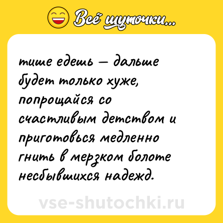 Шутка: тише едешь — дальше будет только хуже, попрощайся со счастливым детством и приготовься медленно гнить в мерзком болоте несбывшихся надежд.