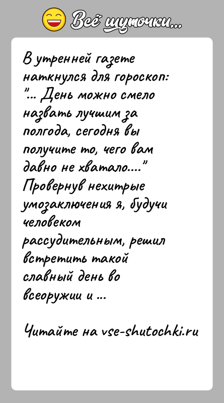 История: В утренней газете наткнулся для гороскоп: ... День можно смело назвать лучшим за полгода, сегодня вы получите то, чего вам