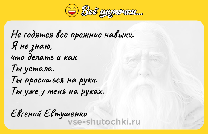 Цитата: Не годятся все прежние навыки.Я не знаю,что делать и какТы устала.Ты просишься на руки.Ты уже у меня на руках.Евгений Евтушенко