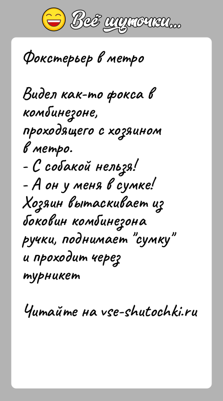 История: Фокстерьер в метро Видел как-то фокса в комбинезоне, проходящего с хозяином в метро. - С собакой нельзя! - А он у меня в