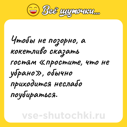Шутка: Чтобы не позорно, а кокетливо сказать гостям «простите, что не убрано», обычно приходится неслабо поубираться.