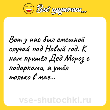 Шутка: Вот у нас был смешной случай под Новый год. К нам пришёл Дед Мороз с подарками, а ушёл только в мае…