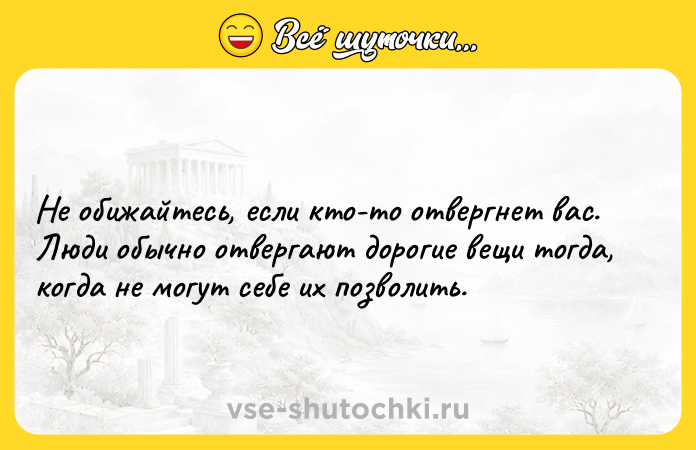 Цитата: Не обижайтесь, если кто-то отвергнет вас. Люди обычно отвергают дорогие вещи тогда, когда не могут себе их позволить.