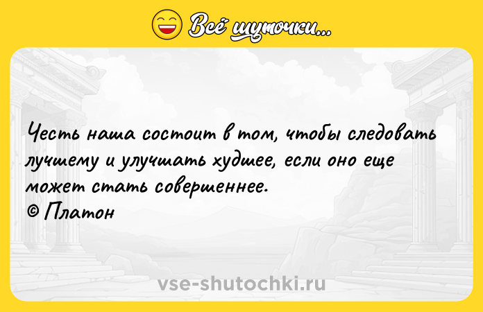 Цитата: Честь наша состоит в том, чтобы следовать лучшему и улучшать худшее, если оно еще может стать совершеннее. Платон