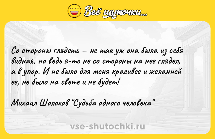 Цитата: Со стороны глядеть не так уж она была из себя видная, но ведь я-то не со стороны на нее глядел, а в упор. И не было для меня красивее и желанней ее, не было на свете и не будет!Михаил Шолохов Судьба одного человека