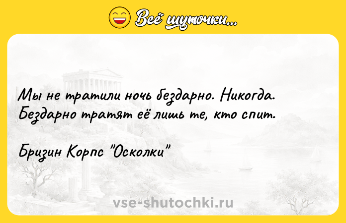 Цитата: Мы не тратили ночь бездарно. Никогда. Бездарно тратят её лишь те, кто спит.Бризин Корпс Осколки