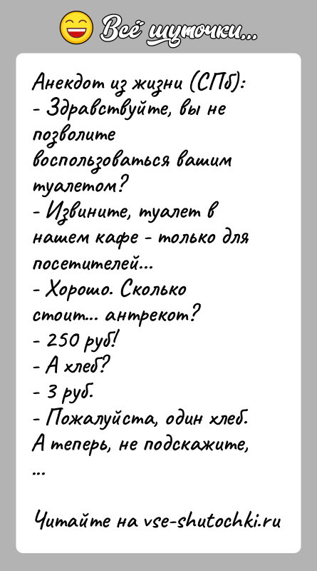 История: Анекдот из жизни (СПб):- Здравствуйте, вы не позволите воспользоваться вашим туалетом?- Извините, туалет в нашем кафе - только для посетителей...-