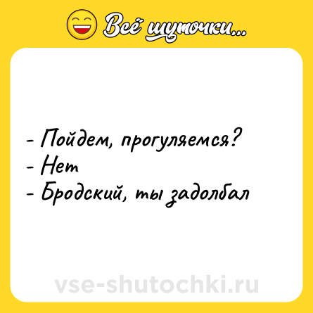 Шутка: - Пойдем, прогуляемся? <br>- Нет <br>- Бродский, ты задолбал