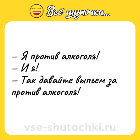 Шутка: — Я против алкоголя!<br>— И я!<br>— Так давайте выпьем за против алкоголя!
