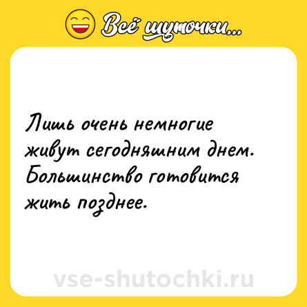 Шутка: Лишь очень немногие живут сегодняшним днем. Большинство готовится жить позднее.