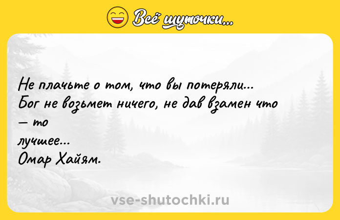 Цитата: Не плачьте о том, что вы потеряли Бог не возьмет ничего, не дав взамен что то лучшее Омар Хайям.
