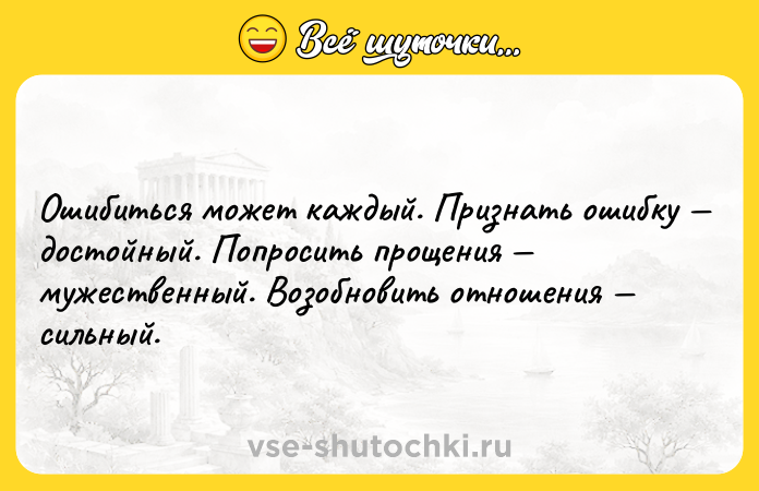 Цитата: Ошибиться может каждый. Признать ошибку достойный. Попросить прощения мужественный. Возобновить отношения сильный.
