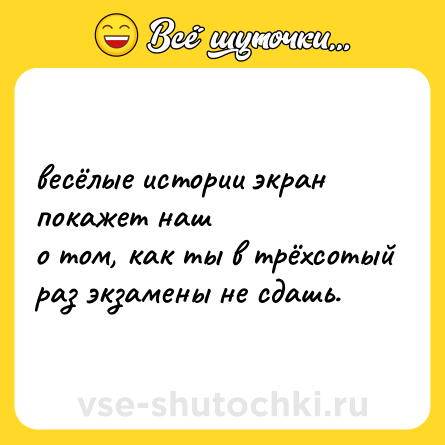 Шутка: весёлые истории экран покажет наш <br>о том, как ты в трёхсотый раз экзамены не сдашь.