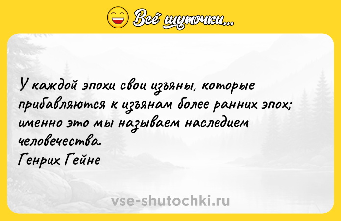Цитата: У каждой эпохи свои изъяны, которые прибавляются к изъянам более ранних эпох именно это мы называем наследием человечества. Генрих Гейне