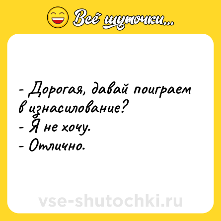 Шутка: - Дорогая, давай поиграем в изнасилование?<br>- Я не хочу.<br>- Отлично.