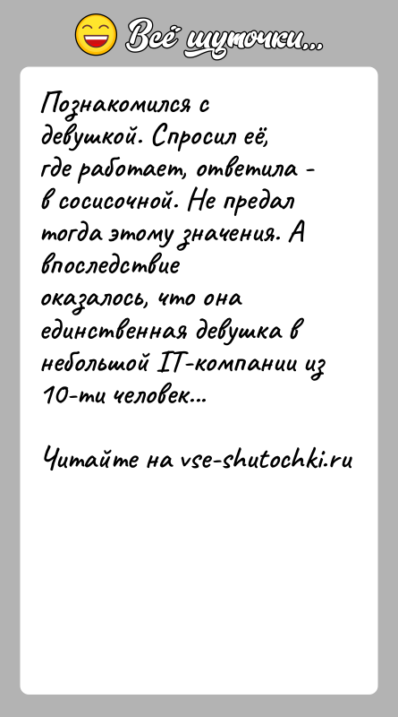 История: Познакомился с девушкой. Спросил её, где работает, ответила - в сосисочной. Не предал тогда этому значения. А впоследствие оказалось, что