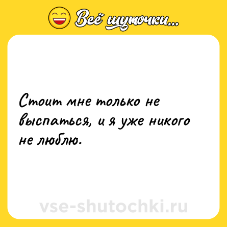 Шутка: Стоит мне только не выспаться, и я уже никого не люблю.