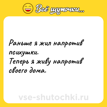 Шутка: Раньше я жил напротив психушки. <br>Теперь я живу напротив своего дома.