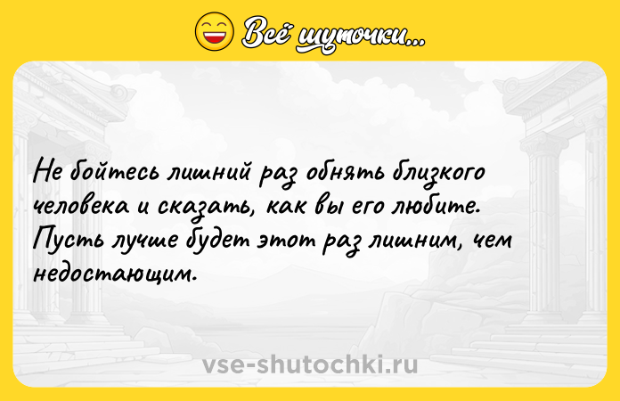 Цитата: Не бойтесь лишний раз обнять близкого человека и сказать, как вы его любите. Пусть лучше будет этот раз лишним, чем недостающим.