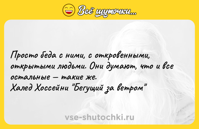 Цитата: Просто беда с ними, с откровенными, открытыми людьми. Они думают, что и все остальные такие же.Халед Хоссейни Бегущий за ветром