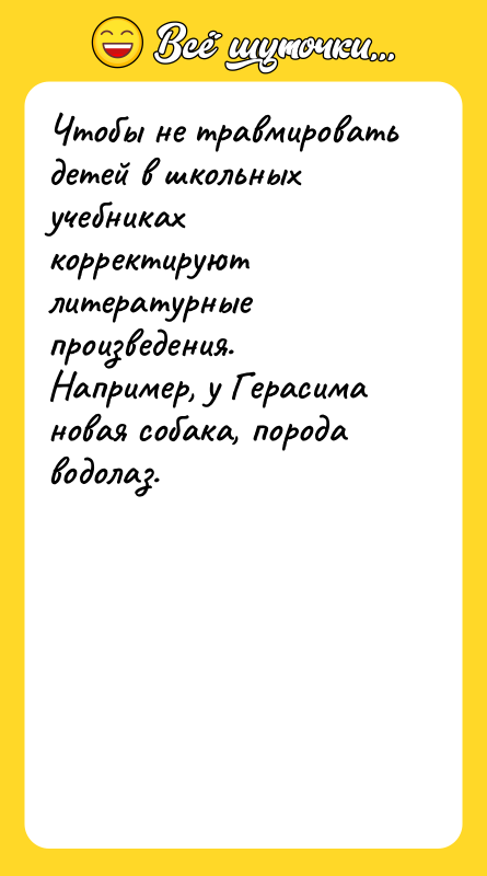 Шутка: Чтобы не травмировать детей в школьных учебниках корректируют литературные произведения. Например, у Герасима новая собака, порода водолаз.