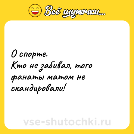 Шутка: О спорте.<br>Кто не забивал, того фанаты матом не скандировали!