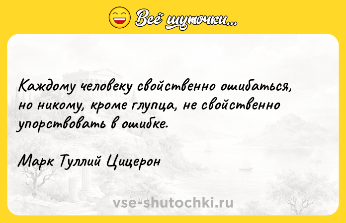 Цитата: Каждому человеку свойственно ошибаться, но никому, кроме глупца, не свойственно упорствовать в ошибке.Марк Туллий Цицерон
