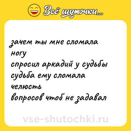 Шутка: зачем ты мне сломала ногуспросил аркадий у судьбысудьба ему сломала челюстьвопросов чтоб не задавал