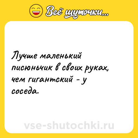 Шутка: Лучше маленький писюньчик в своих руках, чем гигантский - у соседа.