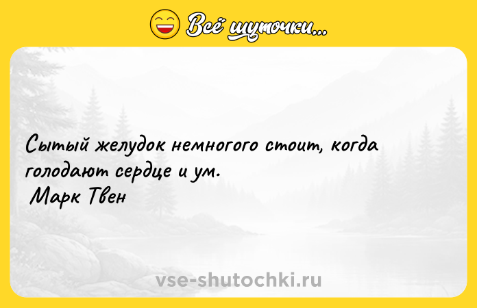Цитата: Сытый желудок немногого стоит, когда голодают сердце и ум. Марк Твен