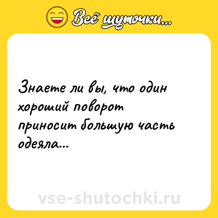 Шутка: Знаете ли вы, что один хороший поворот приносит большую часть одеяла...