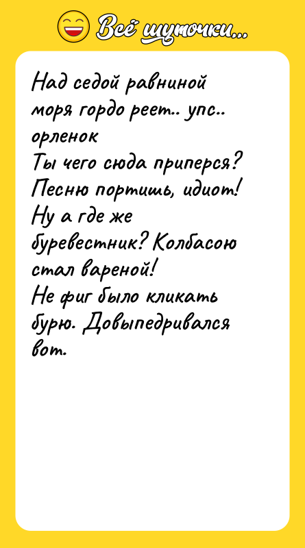 Шутка: Над седой равниной моря гордо реет.. упс.. орленокТы чего сюда приперся? Песню портишь, идиот!Ну а где же буревестник? Колбасою стал вареной!Не фиг было кликать бурю. Довыпедривался вот.