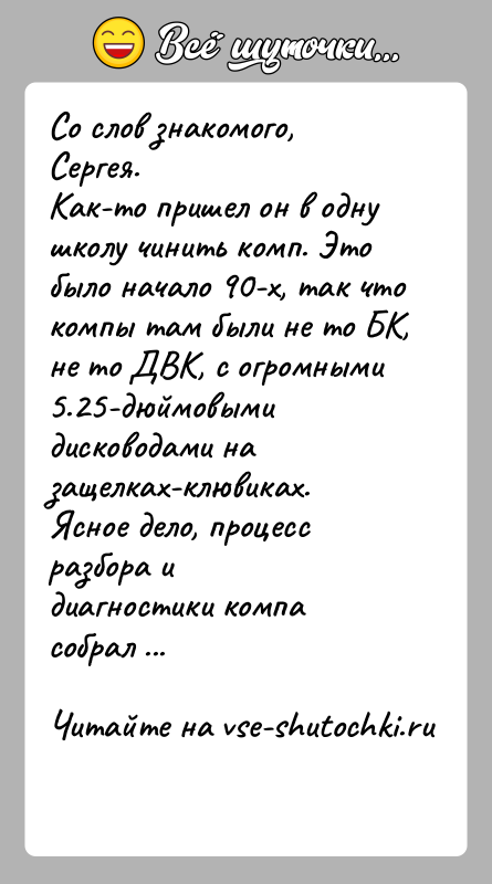 История: Со слов знакомого, Сергея.Как-то пришел он в одну школу чинить комп. Это было начало 90-х, так чтокомпы там были не