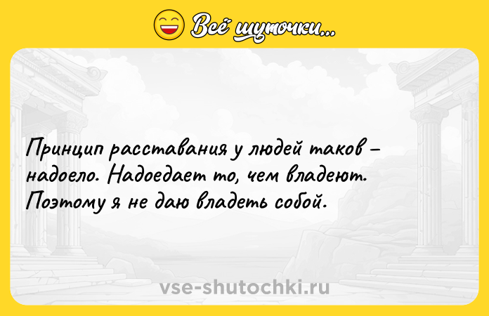 Цитата: Принцип расставания у людей таков надоело. Надоедает то, чем владеют. Поэтому я не даю владеть собой.