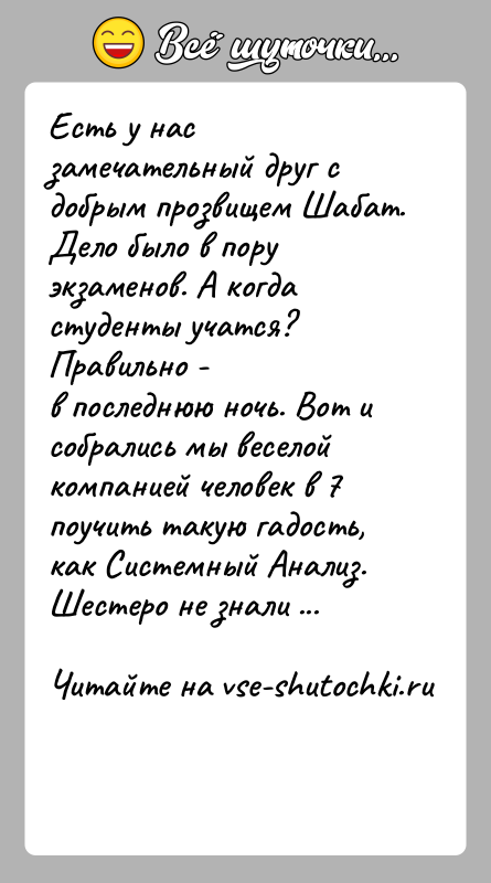 История: Есть у нас замечательный друг с добрым прозвищем Шабат.Дело было в пору экзаменов. А когда студенты учатся? Правильно -в последнюю
