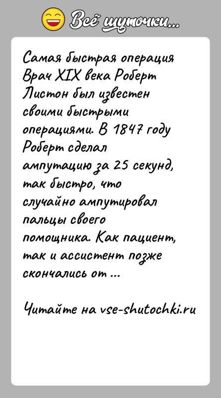 История: Самая быстрая операцияВрач XIX века Роберт Листон был известен своими быстрыми операциями. В 1847 году Роберт сделал ампутацию за 25