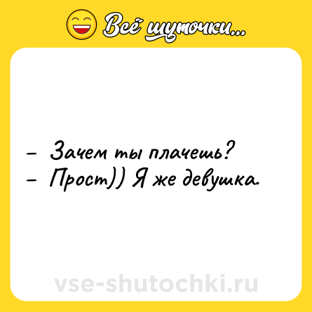 Шутка: –  Зачем ты плачешь? <br>–  Прост)) Я же девушка.
