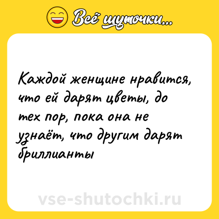 Шутка: Каждой женщине нравится, что ей дарят цветы, до тех пор, пока она не узнаёт, что другим дарят бриллианты