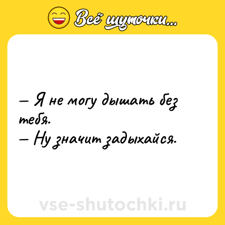 Шутка: — Я не могу дышать без тебя.  <br>— Ну значит задыхайся.