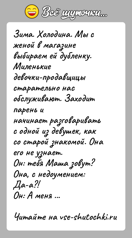 История: Зима. Холодина. Мы с женой в магазине выбираем ей дубленку. Миленькиедевочки-продавщицы старательно нас обслуживают. Заходит парень иначинает разговаривать с одной