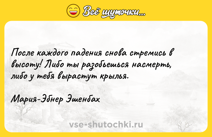 Цитата: После каждого падения снова стремись в высоту! Либо ты разобьешься насмерть, либо у тебя вырастут крылья.Мария-Эбнер Эшенбах