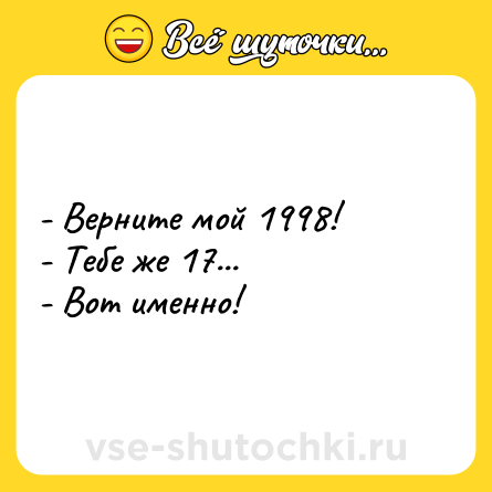 Шутка: - Верните мой 1998!<br>- Тебе же 17...<br>- Вот именно!