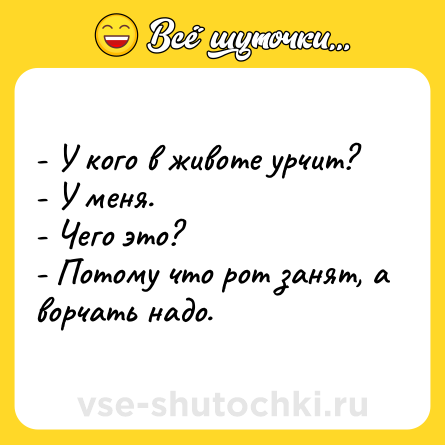 Шутка: - У кого в животе урчит?<br>- У меня.<br>- Чего это?<br>- Потому что рот занят, а ворчать надо.