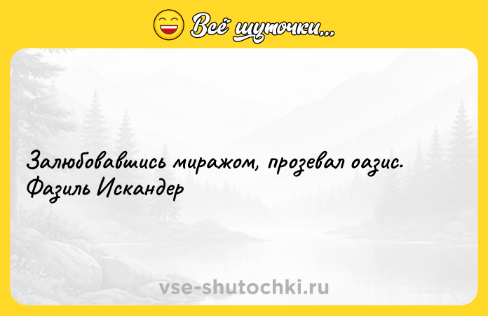 Цитата: Залюбовавшись миражом, прозевал оазис. Фазиль Искандер