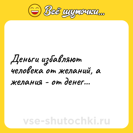 Шутка: Деньги избавляют человека от желаний, а желания - от денег...