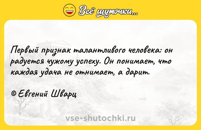 Цитата: Первый признак талантливого человека: он радуется чужому успеху. Он понимает, что каждая удача не отнимает, а дарит. Евгений Шварц