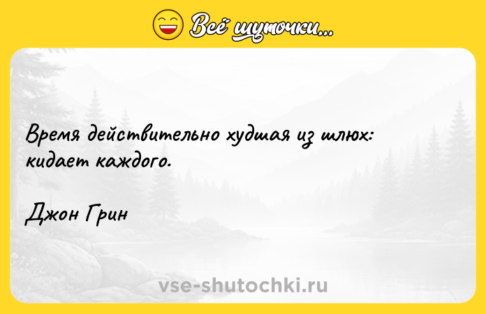 Цитата: Время действительно худшая из шлюх: кидает каждого.Джон Грин
